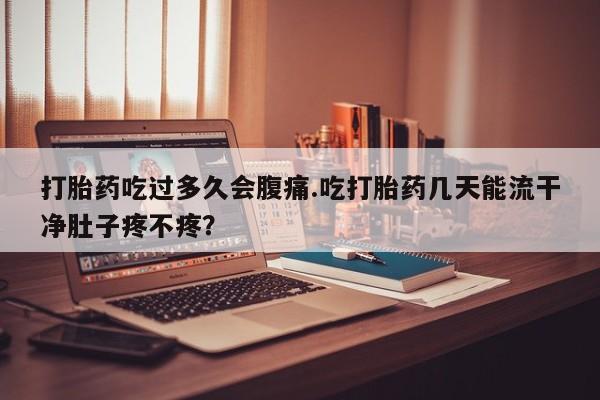 私人打胎药微信，打胎药吃过多久会腹痛.吃打胎药几天能流干净肚子疼不疼？