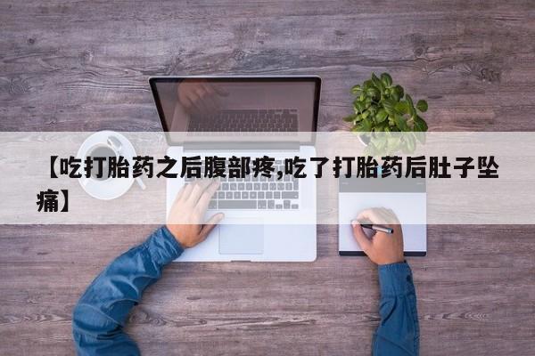 私人打胎药微信，【吃打胎药之后腹部疼,吃了打胎药后肚子坠痛】