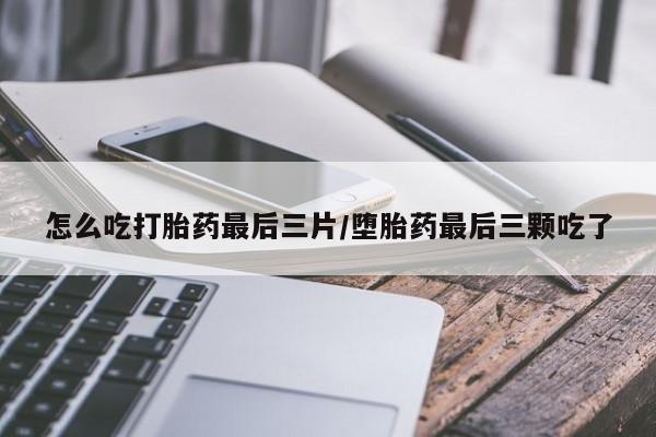 私人打胎药微信，怎么吃打胎药最后三片/堕胎药最后三颗吃了