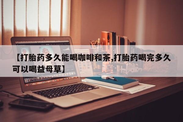 私人打胎药微信，【打胎药多久能喝咖啡和茶,打胎药喝完多久可以喝益母草】