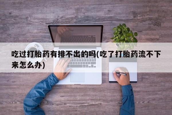 私人打胎药微信，吃过打胎药有排不出的吗(吃了打胎药流不下来怎么办)