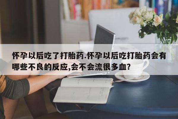 私人打胎药微信，怀孕以后吃了打胎药.怀孕以后吃打胎药会有哪些不良的反应,会不会流很多血？