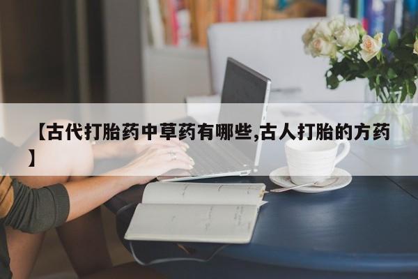 私人打胎药微信，【古代打胎药中草药有哪些,古人打胎的方药】