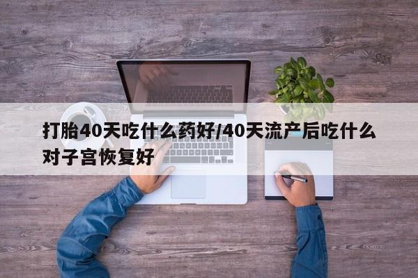 私人打胎药微信，打胎40天吃什么药好/40天流产后吃什么对子宫恢复好