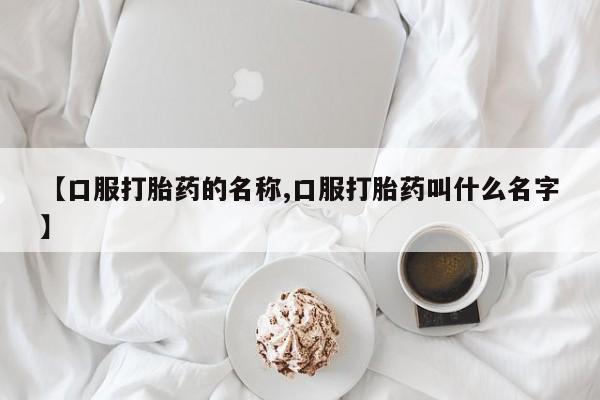 私人打胎药微信，【口服打胎药的名称,口服打胎药叫什么名字】