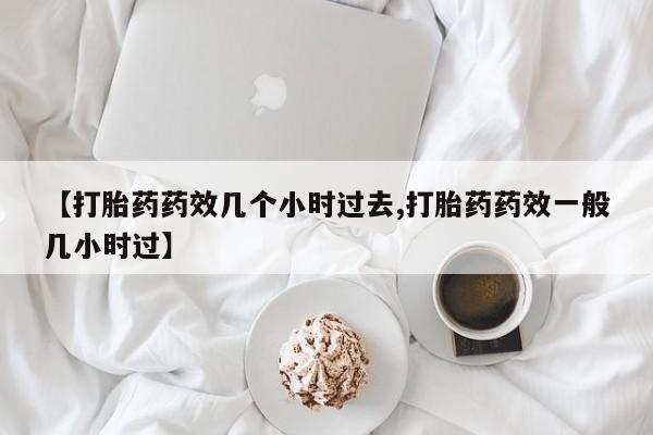 私人打胎药微信，【打胎药药效几个小时过去,打胎药药效一般几小时过】