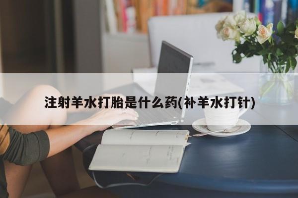 私人打胎药微信，注射羊水打胎是什么药(补羊水打针)