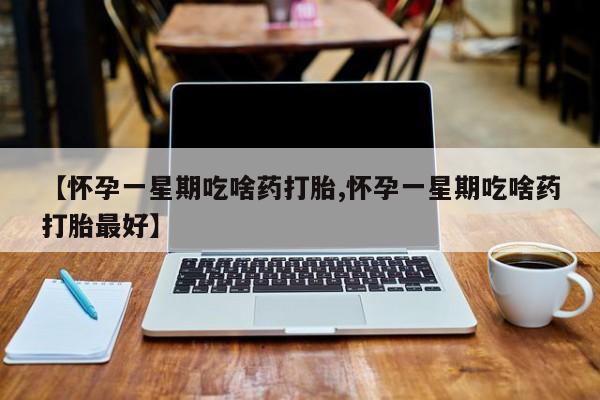 私人打胎药微信，【怀孕一星期吃啥药打胎,怀孕一星期吃啥药打胎最好】