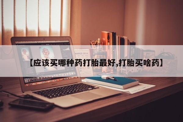 私人打胎药微信，【应该买哪种药打胎最好,打胎买啥药】