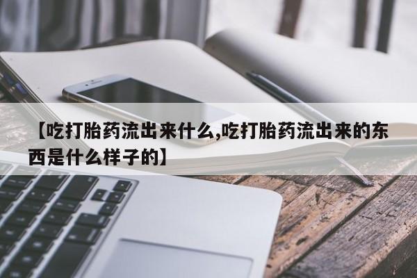 私人打胎药微信，【吃打胎药流出来什么,吃打胎药流出来的东西是什么样子的】