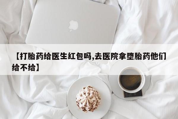 私人打胎药微信，【打胎药给医生红包吗,去医院拿堕胎药他们给不给】