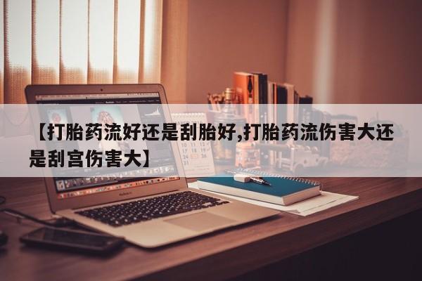 私人打胎药微信，【打胎药流好还是刮胎好,打胎药流伤害大还是刮宫伤害大】