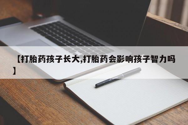 私人打胎药微信，【打胎药孩子长大,打胎药会影响孩子智力吗】