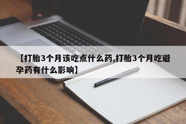 私人打胎药微信，【打胎3个月该吃点什么药,打胎3个月吃避孕药有什么影响】