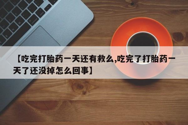 私人打胎药微信，【吃完打胎药一天还有救么,吃完了打胎药一天了还没掉怎么回事】