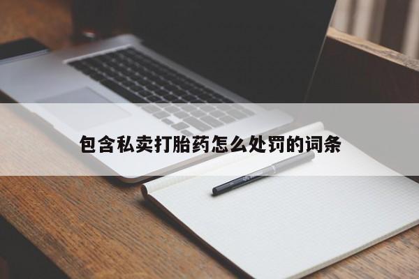 私人打胎药微信，包含私卖打胎药怎么处罚的词条