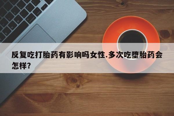 私人打胎药微信，反复吃打胎药有影响吗女性.多次吃堕胎药会怎样？