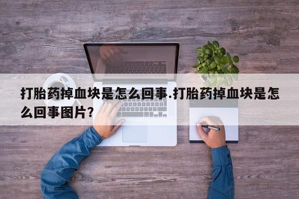 私人打胎药微信，打胎药掉血块是怎么回事.打胎药掉血块是怎么回事图片？