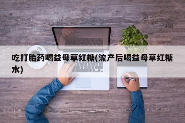 私人打胎药微信，吃打胎药喝益母草红糖(流产后喝益母草红糖水)