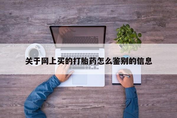 私人打胎药微信，关于网上买的打胎药怎么鉴别的信息