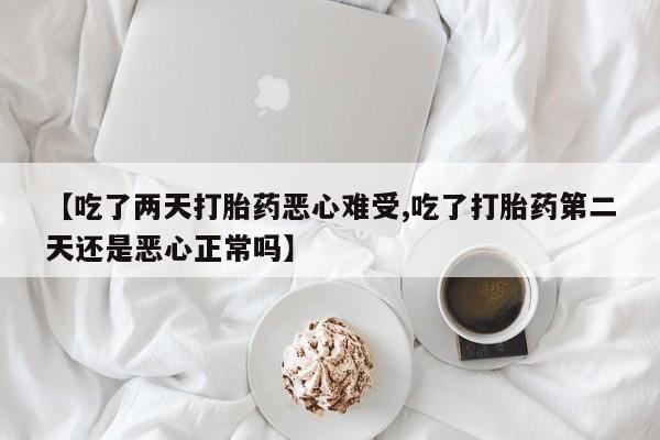 私人打胎药微信，【吃了两天打胎药恶心难受,吃了打胎药第二天还是恶心正常吗】