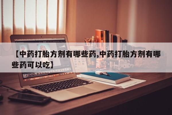 私人打胎药微信，【中药打胎方剂有哪些药,中药打胎方剂有哪些药可以吃】