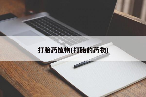私人打胎药微信，打胎药植物(打胎的药物)