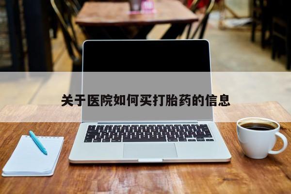 私人打胎药微信，关于医院如何买打胎药的信息