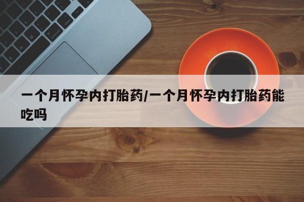 私人打胎药微信，一个月怀孕内打胎药/一个月怀孕内打胎药能吃吗