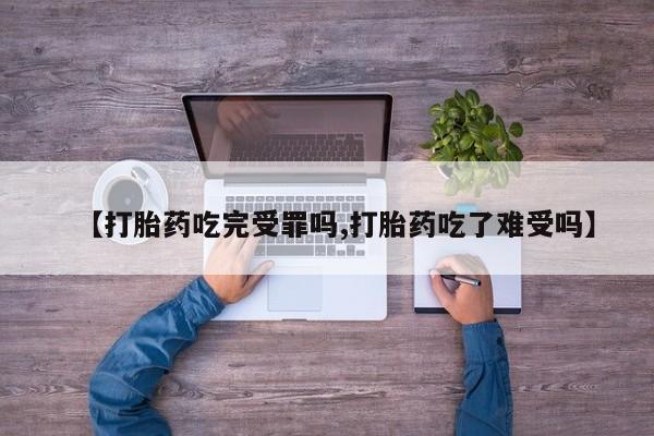 私人打胎药微信，【打胎药吃完受罪吗,打胎药吃了难受吗】