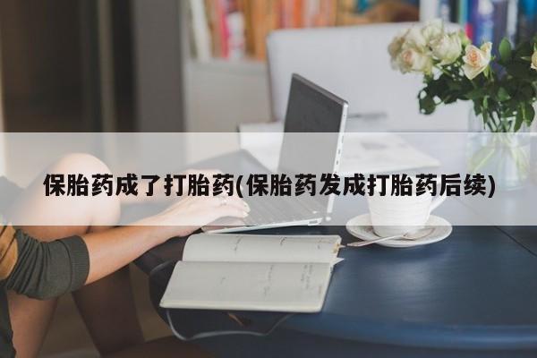 私人打胎药微信，保胎药成了打胎药(保胎药发成打胎药后续)