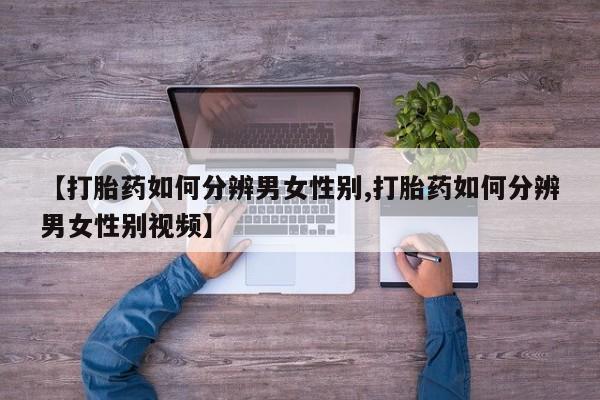 私人打胎药微信，【打胎药如何分辨男女性别,打胎药如何分辨男女性别视频】