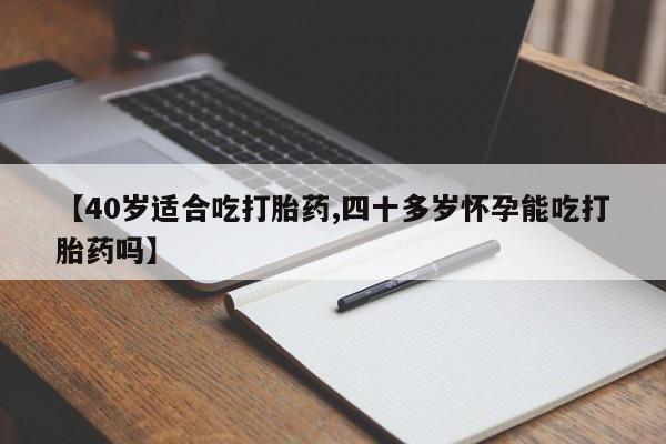 私人打胎药微信，【40岁适合吃打胎药,四十多岁怀孕能吃打胎药吗】