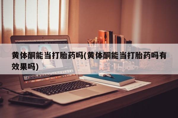 私人打胎药微信，黄体酮能当打胎药吗(黄体酮能当打胎药吗有效果吗)