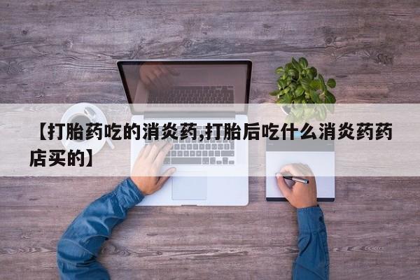 私人打胎药微信，【打胎药吃的消炎药,打胎后吃什么消炎药药店买的】