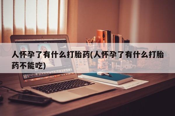 私人打胎药微信，人怀孕了有什么打胎药(人怀孕了有什么打胎药不能吃)