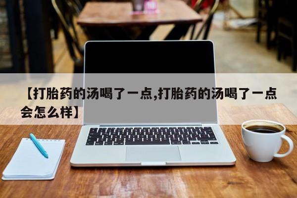 私人打胎药微信，【打胎药的汤喝了一点,打胎药的汤喝了一点会怎么样】