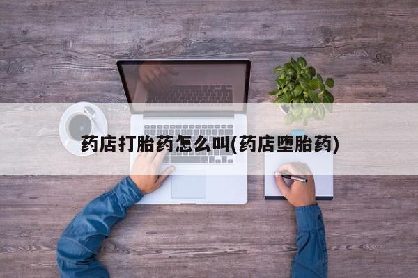 私人打胎药微信，药店打胎药怎么叫(药店堕胎药)