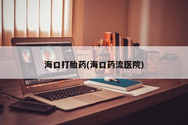 私人打胎药微信，海口打胎药(海口药流医院)