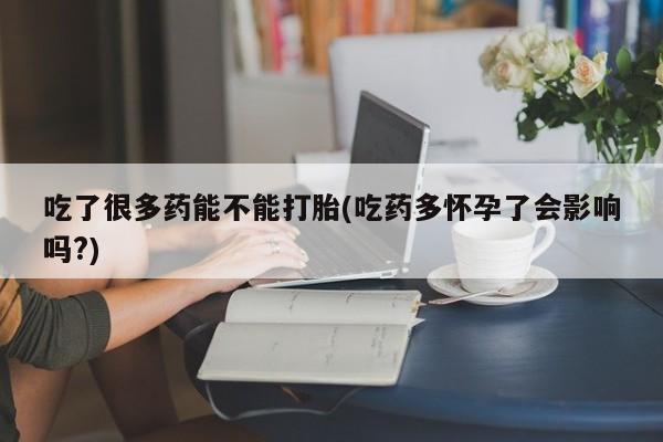 私人打胎药微信，吃了很多药能不能打胎(吃药多怀孕了会影响吗?)