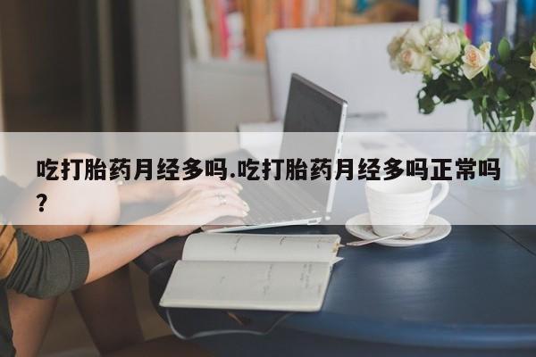 私人打胎药微信，吃打胎药月经多吗.吃打胎药月经多吗正常吗？