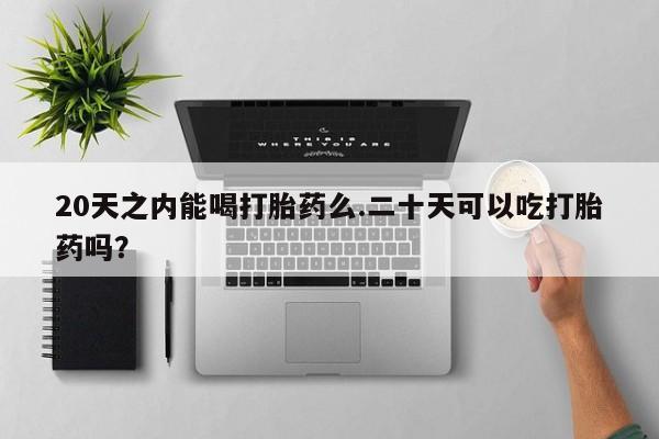 私人打胎药微信，20天之内能喝打胎药么.二十天可以吃打胎药吗？