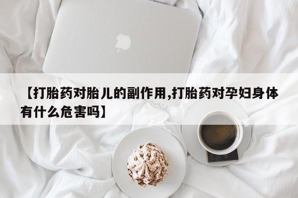 私人打胎药微信，【打胎药对胎儿的副作用,打胎药对孕妇身体有什么危害吗】