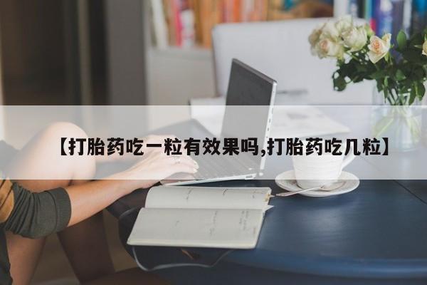 私人打胎药微信，【打胎药吃一粒有效果吗,打胎药吃几粒】