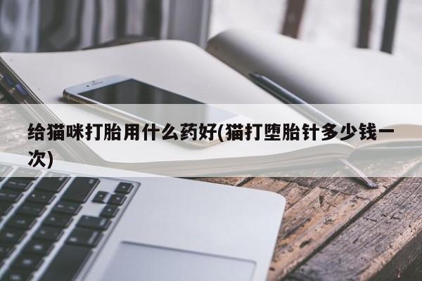 私人打胎药微信，给猫咪打胎用什么药好(猫打堕胎针多少钱一次)