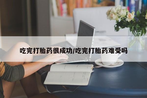 私人打胎药微信，吃完打胎药很成功/吃完打胎药难受吗