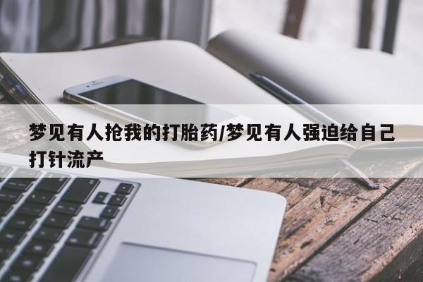 私人打胎药微信，梦见有人抢我的打胎药/梦见有人强迫给自己打针流产