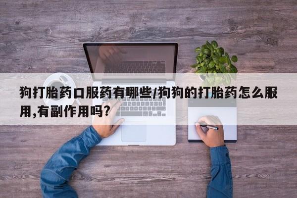 私人打胎药微信，狗打胎药口服药有哪些/狗狗的打胎药怎么服用,有副作用吗?