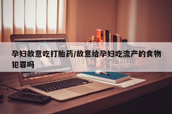 私人打胎药微信，孕妇故意吃打胎药/故意给孕妇吃流产的食物犯罪吗