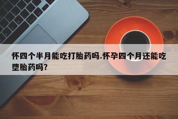 私人打胎药微信，怀四个半月能吃打胎药吗.怀孕四个月还能吃堕胎药吗？